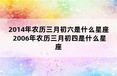 2014年农历三月初六是什么星座 2006年农历三月初四是什么星座